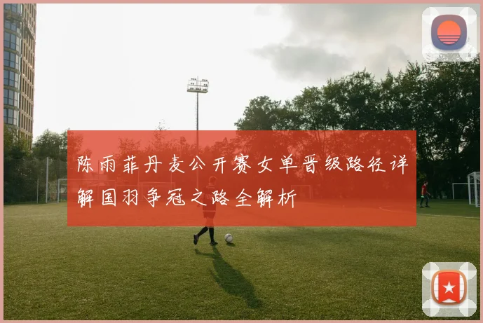 陈雨菲丹麦公开赛女单晋级路径详解国羽争冠之路全解析