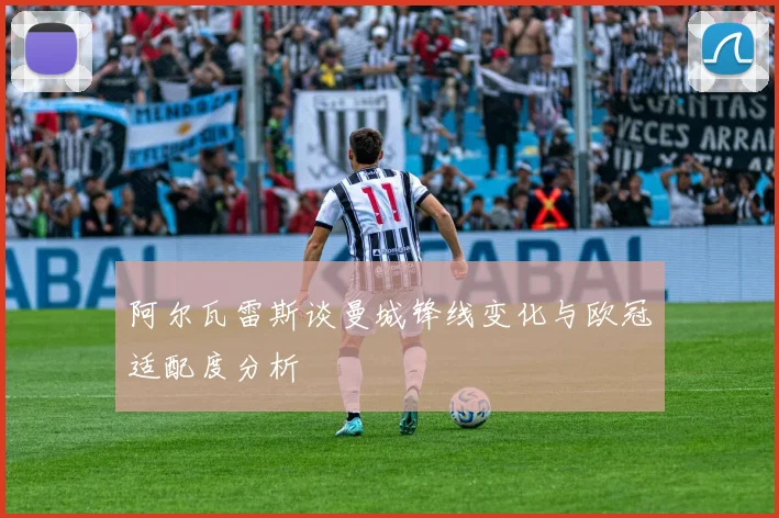 阿尔瓦雷斯谈曼城锋线变化与欧冠适配度分析
