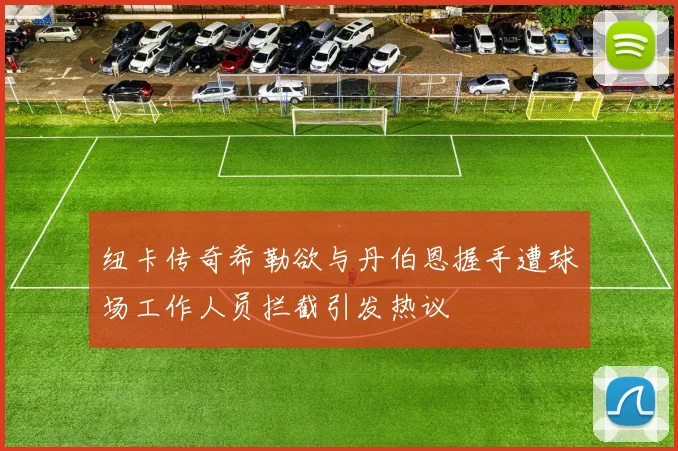 纽卡传奇希勒欲与丹伯恩握手遭球场工作人员拦截引发热议