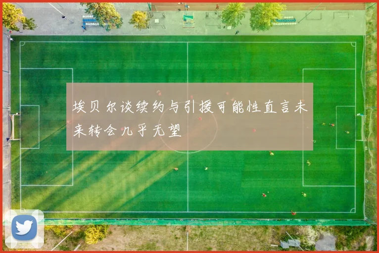 埃贝尔谈续约与引援可能性直言未来转会几乎无望