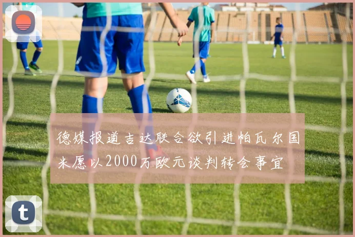 德媒报道吉达联合欲引进帕瓦尔国米愿以2000万欧元谈判转会事宜