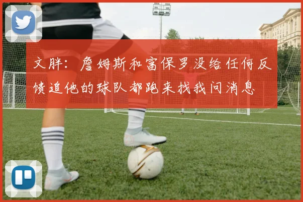 文胖：詹姆斯和富保罗没给任何反馈追他的球队都跑来找我问消息