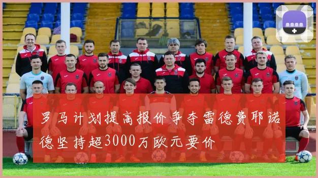罗马计划提高报价争夺雷德费耶诺德坚持超3000万欧元要价