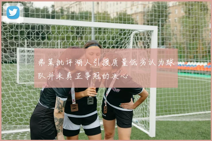 弗莱批评湖人引援质量低劣认为球队并未真正争冠的决心