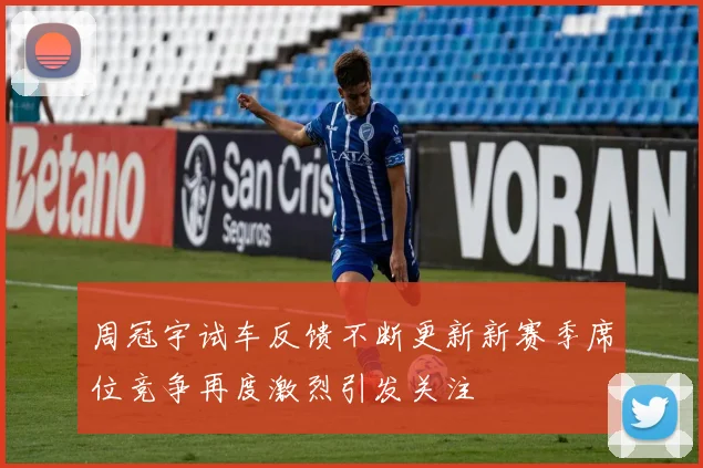 周冠宇试车反馈不断更新新赛季席位竞争再度激烈引发关注