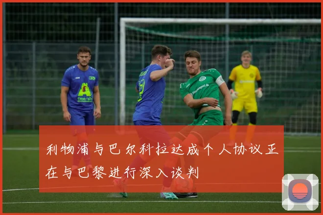 利物浦与巴尔科拉达成个人协议正在与巴黎进行深入谈判