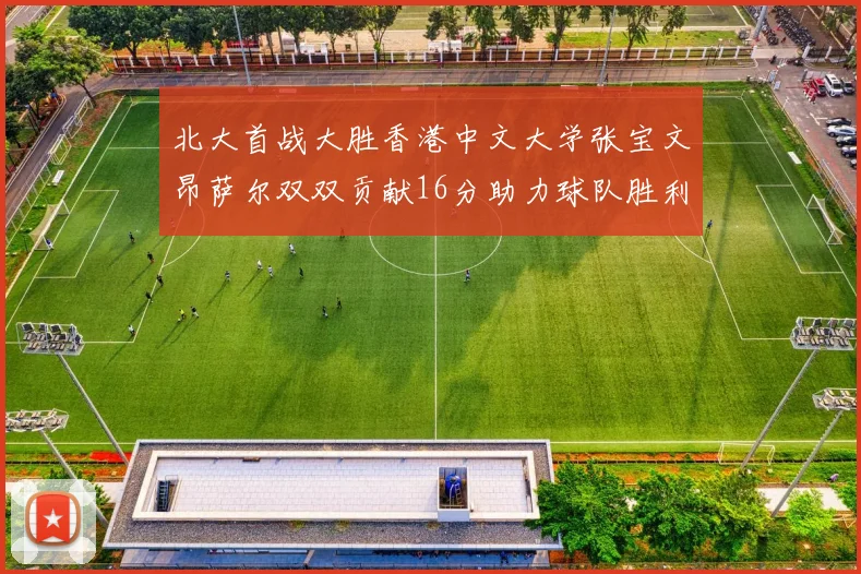 北大首战大胜香港中文大学张宝文昂萨尔双双贡献16分助力球队胜利