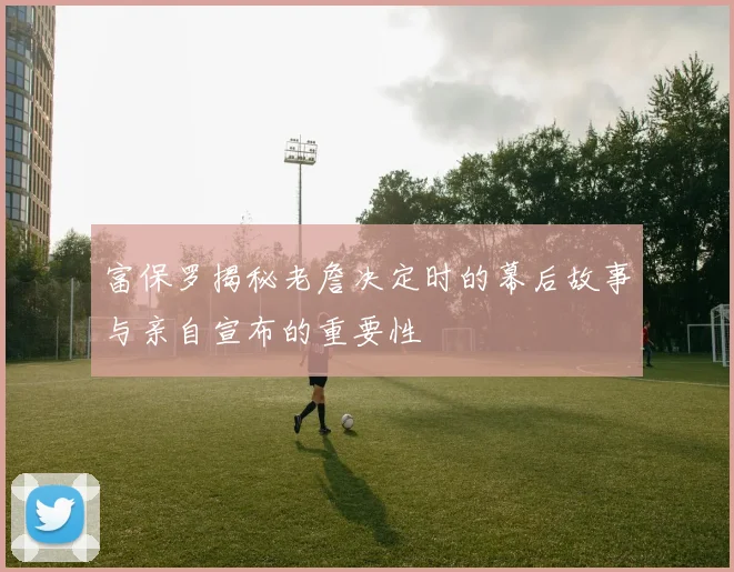 富保罗揭秘老詹决定时的幕后故事与亲自宣布的重要性