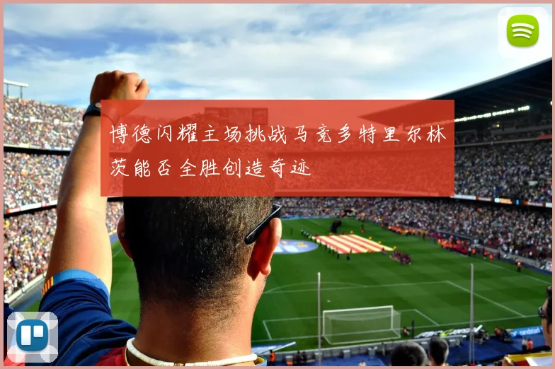 博德闪耀主场挑战马竞多特里尔林茨能否全胜创造奇迹