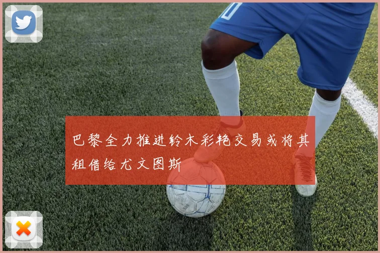 巴黎全力推进铃木彩艳交易或将其租借给尤文图斯