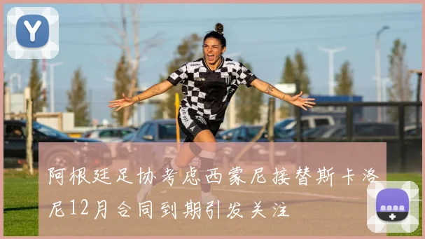 阿根廷足协考虑西蒙尼接替斯卡洛尼12月合同到期引发关注