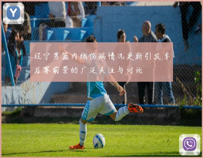 辽宁男篮内线伤病情况更新引发季后赛前景的广泛关注与讨论