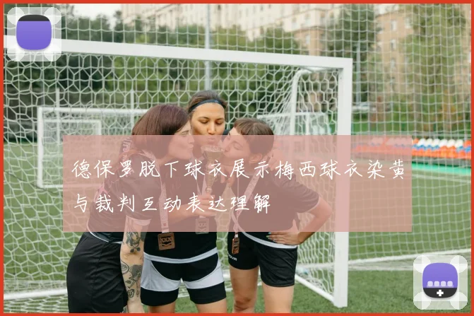 德保罗脱下球衣展示梅西球衣染黄与裁判互动表达理解